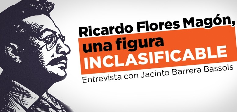 Ricardo Flores Magón, una figura inclasificable Entrevista con Jacinto Barrera Bassols